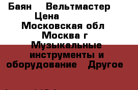 Баян  “ Вельтмастер “ › Цена ­ 35 000 - Московская обл., Москва г. Музыкальные инструменты и оборудование » Другое   